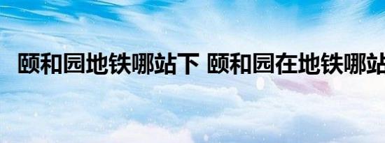 颐和园地铁哪站下 颐和园在地铁哪站下车 