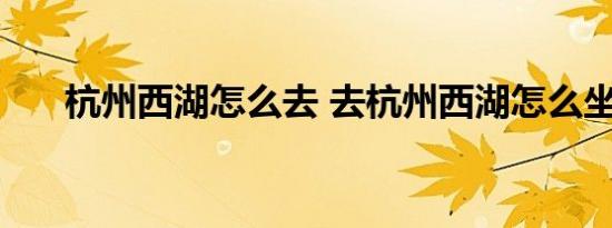 杭州西湖怎么去 去杭州西湖怎么坐车 