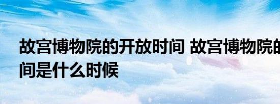 故宫博物院的开放时间 故宫博物院的开放时间是什么时候 