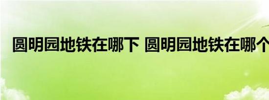 圆明园地铁在哪下 圆明园地铁在哪个站下 