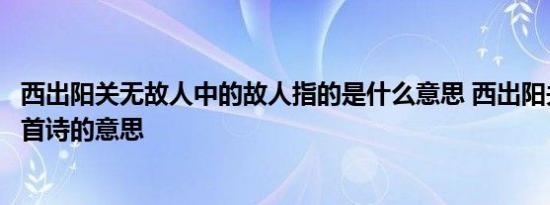 西出阳关无故人中的故人指的是什么意思 西出阳关无故人全首诗的意思 