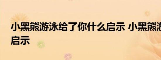 小黑熊游泳给了你什么启示 小黑熊游泳故事启示 