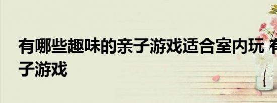 有哪些趣味的亲子游戏适合室内玩 有哪些亲子游戏 