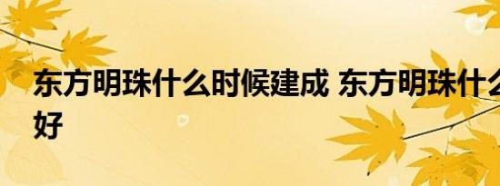 东方明珠什么时候建成 东方明珠什么时候建好 