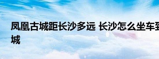 凤凰古城距长沙多远 长沙怎么坐车到凤凰古城 