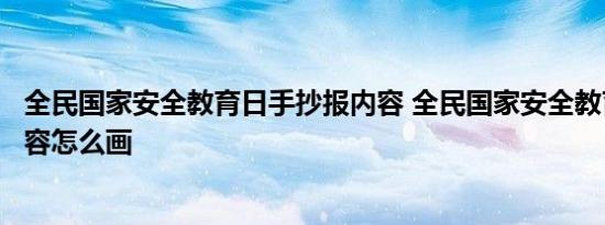 全民国家安全教育日手抄报内容 全民国家安全教育手抄报内容怎么画 