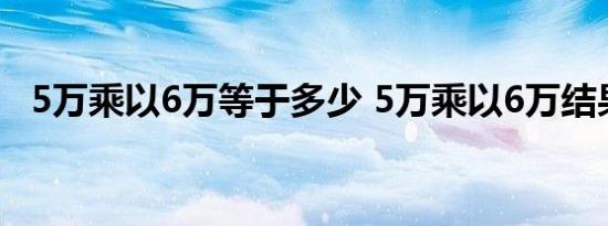 5万乘以6万等于多少 5万乘以6万结果是多少 