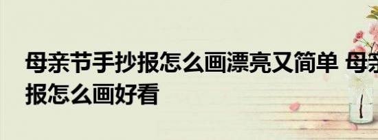 母亲节手抄报怎么画漂亮又简单 母亲节手抄报怎么画好看 