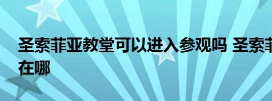 圣索菲亚教堂可以进入参观吗 圣索菲亚教堂在哪 