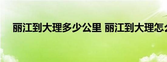 丽江到大理多少公里 丽江到大理怎么去 