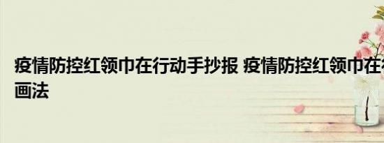 疫情防控红领巾在行动手抄报 疫情防控红领巾在行动手抄报画法 