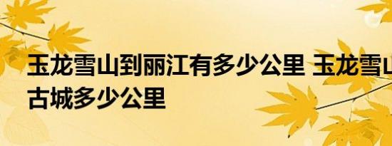 玉龙雪山到丽江有多少公里 玉龙雪山到丽江古城多少公里 