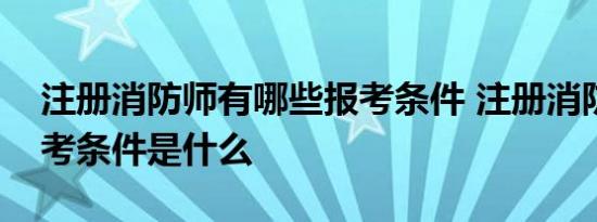 注册消防师有哪些报考条件 注册消防师的报考条件是什么 