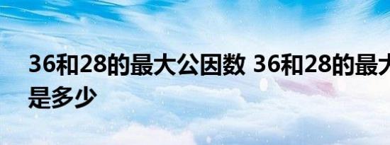 36和28的最大公因数 36和28的最大公因数是多少 