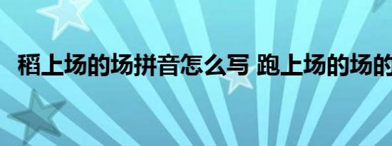 稻上场的场拼音怎么写 跑上场的场的拼音 