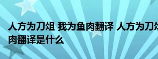 人方为刀俎 我为鱼肉翻译 人方为刀俎 我为鱼肉翻译是什么 