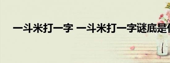 一斗米打一字 一斗米打一字谜底是什么 