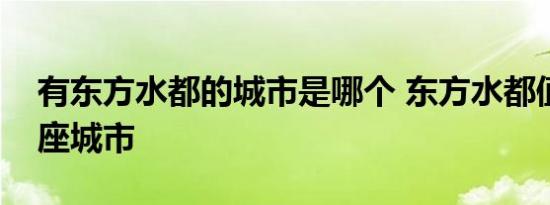 有东方水都的城市是哪个 东方水都值得是哪座城市 