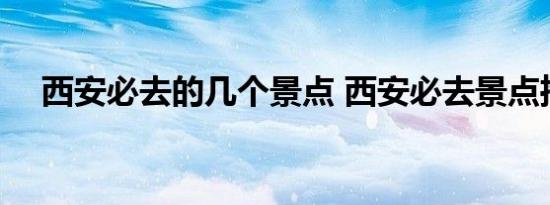 西安必去的几个景点 西安必去景点推荐 