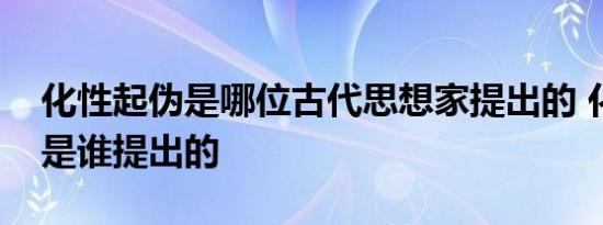 化性起伪是哪位古代思想家提出的 化性起伪是谁提出的 