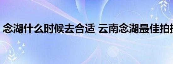 念湖什么时候去合适 云南念湖最佳拍摄季节 