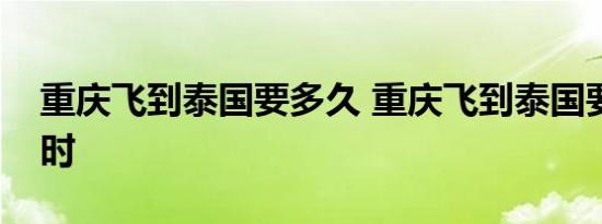 重庆飞到泰国要多久 重庆飞到泰国要多少小时 