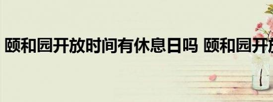 颐和园开放时间有休息日吗 颐和园开放时间 