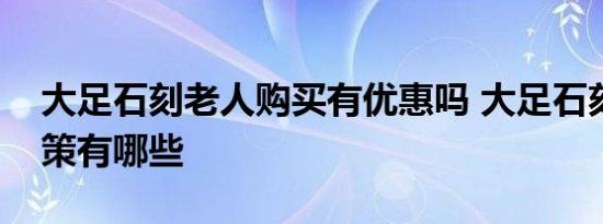 大足石刻老人购买有优惠吗 大足石刻优惠政策有哪些 