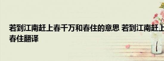 若到江南赶上春千万和春住的意思 若到江南赶上春,千万和春住翻译 