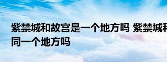 紫禁城和故宫是一个地方吗 紫禁城和故宫是同一个地方吗 