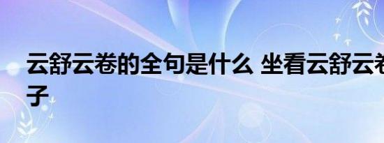 云舒云卷的全句是什么 坐看云舒云卷完整句子 