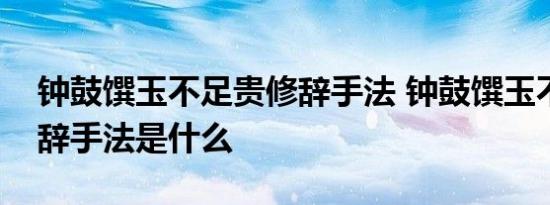 钟鼓馔玉不足贵修辞手法 钟鼓馔玉不足贵修辞手法是什么 