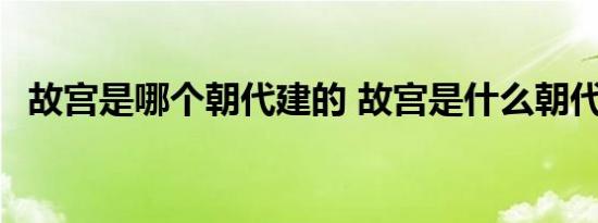 故宫是哪个朝代建的 故宫是什么朝代建的 