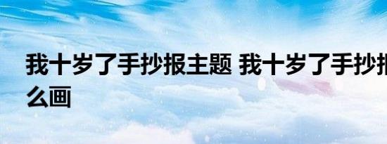 我十岁了手抄报主题 我十岁了手抄报主题怎么画 