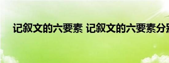 记叙文的六要素 记叙文的六要素分别是 