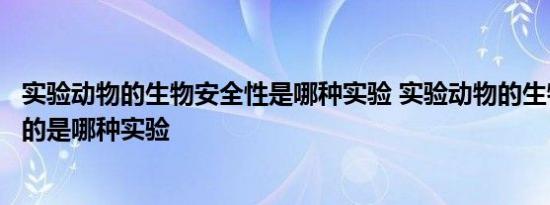 实验动物的生物安全性是哪种实验 实验动物的生物安全性指的是哪种实验 