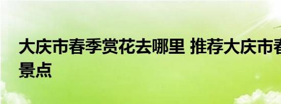 大庆市春季赏花去哪里 推荐大庆市春季赏花景点 