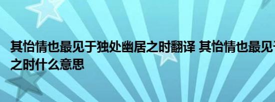 其怡情也最见于独处幽居之时翻译 其怡情也最见于独处幽居之时什么意思 