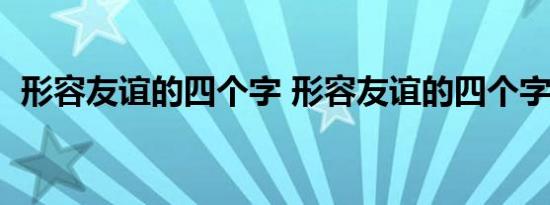 形容友谊的四个字 形容友谊的四个字是啥  