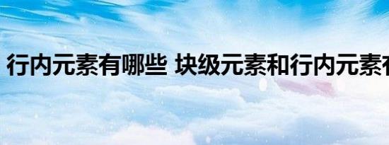 行内元素有哪些 块级元素和行内元素有哪些 