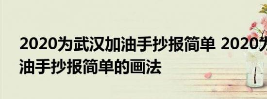 2020为武汉加油手抄报简单 2020为武汉加油手抄报简单的画法 