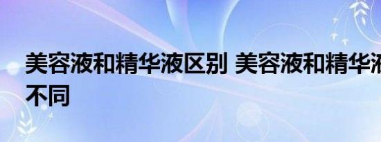 美容液和精华液区别 美容液和精华液有什么不同 