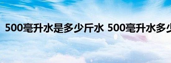 500毫升水是多少斤水 500毫升水多少斤水 