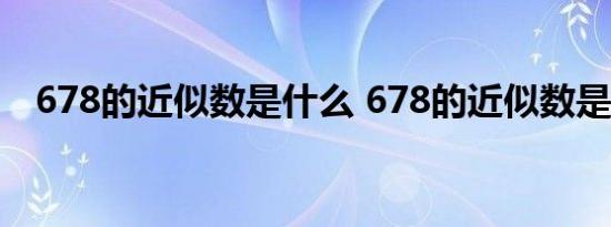 678的近似数是什么 678的近似数是多少 