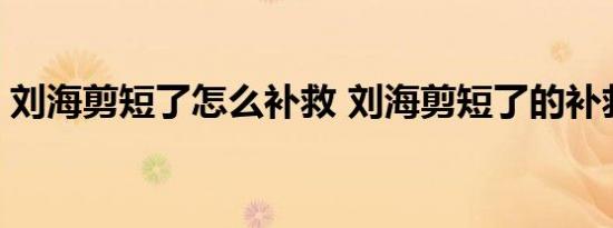 刘海剪短了怎么补救 刘海剪短了的补救方法 