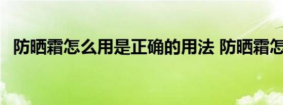 防晒霜怎么用是正确的用法 防晒霜怎么用 