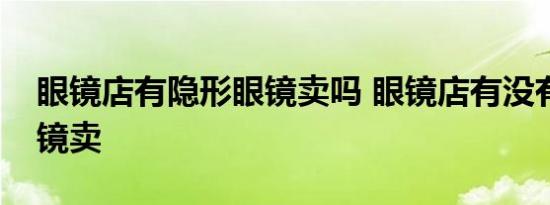 眼镜店有隐形眼镜卖吗 眼镜店有没有隐形眼镜卖 