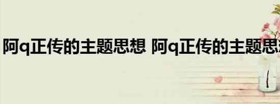 阿q正传的主题思想 阿q正传的主题思想分析 