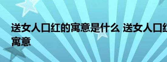 送女人口红的寓意是什么 送女人口红代表的寓意 