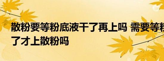 散粉要等粉底液干了再上吗 需要等粉底液干了才上散粉吗 